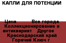 КАПЛИ ДЛЯ ПОТЕНЦИИ  › Цена ­ 990 - Все города Коллекционирование и антиквариат » Другое   . Краснодарский край,Горячий Ключ г.